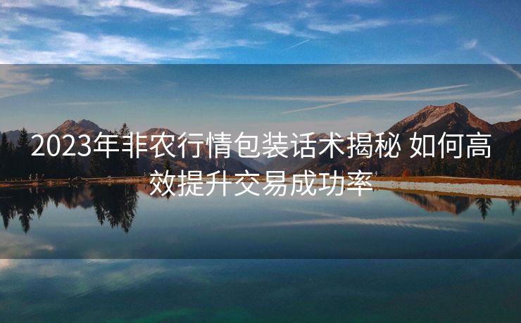 2023年非农行情包装话术揭秘 如何高效提升交易成功率 2023年非农行情包装话术揭秘 如何高效提升交易成功率