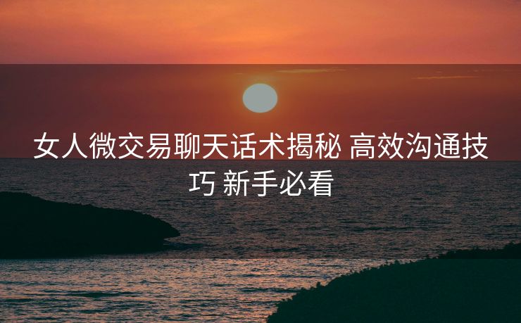 女人微交易聊天话术揭秘 高效沟通技巧 新手必看 女人微交易聊天话术揭秘 高效沟通技巧 新手必看