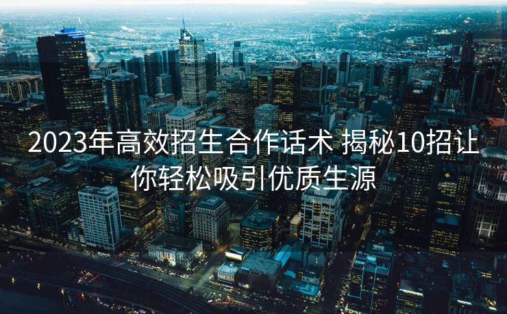 2023年高效招生合作话术 揭秘10招让你轻松吸引优质生源 2023年高效招生合作话术 揭秘10招让你轻松吸引优质生源