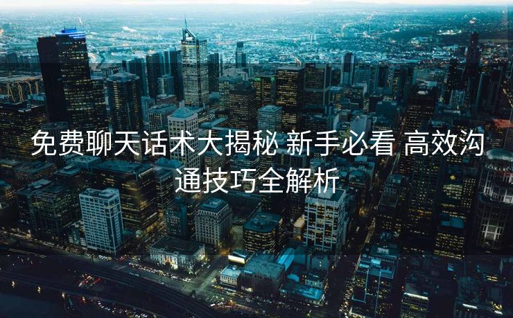 免费聊天话术大揭秘 新手必看 高效沟通技巧全解析 免费聊天话术大揭秘 新手必看 高效沟通技巧全解析
