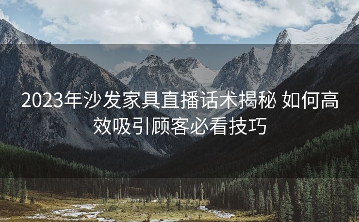 2023年沙发家具直播话术揭秘 如何高效吸引顾客必看技巧 2023年沙发家具直播话术揭秘 如何高效吸引顾客必看技巧