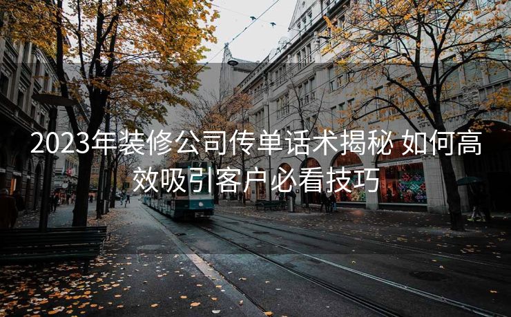2023年装修公司传单话术揭秘 如何高效吸引客户必看技巧 2023年装修公司传单话术揭秘 如何高效吸引客户必看技巧