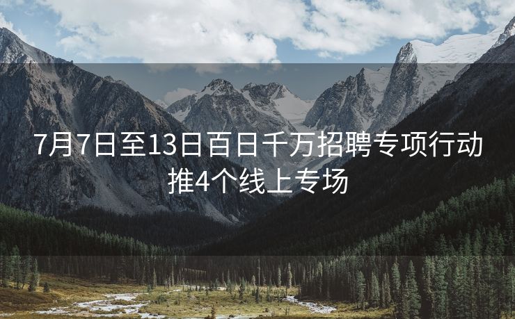 7月7日至13日百日千万招聘专项行动推4个线上专场 7月7日至13日百日千万招聘专项行动推4个线上专场
