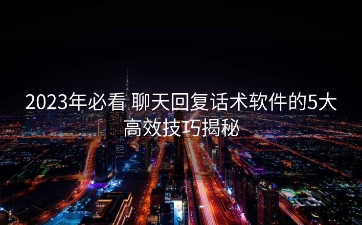 2023年必看 聊天回复话术软件的5大高效技巧揭秘 2023年必看 聊天回复话术软件的5大高效技巧揭秘