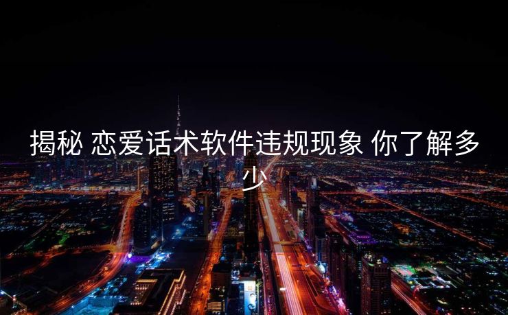 揭秘 恋爱话术软件违规现象 你了解多少