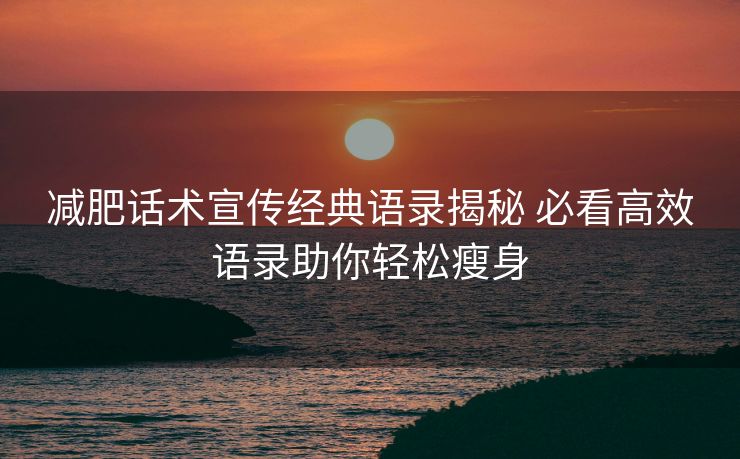 减肥话术宣传经典语录揭秘 必看高效语录助你轻松瘦身 减肥话术宣传经典语录揭秘 必看高效语录助你轻松瘦身