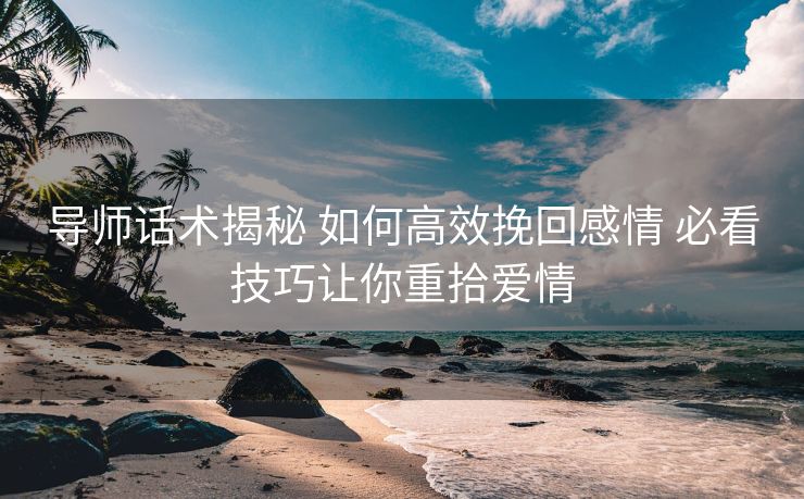 导师话术揭秘 如何高效挽回感情 必看技巧让你重拾爱情 导师话术揭秘 如何高效挽回感情 必看技巧让你重拾爱情