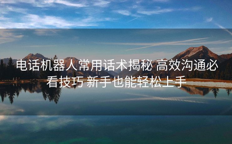 电话机器人常用话术揭秘 高效沟通必看技巧 新手也能轻松上手 电话机器人常用话术揭秘 高效沟通必看技巧 新手也能轻松上手