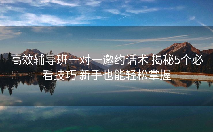 高效辅导班一对一邀约话术 揭秘5个必看技巧 新手也能轻松掌握 高效辅导班一对一邀约话术 揭秘5个必看技巧 新手也能轻松掌握