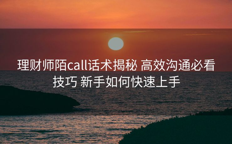 理财师陌call话术揭秘 高效沟通必看技巧 新手如何快速上手 理财师陌call话术揭秘 高效沟通必看技巧 新手如何快速上手