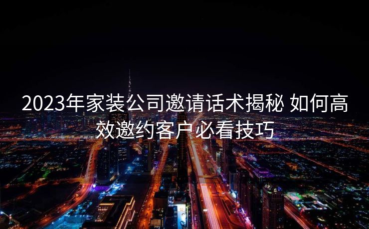 2023年家装公司邀请话术揭秘 如何高效邀约客户必看技巧 2023年家装公司邀请话术揭秘 如何高效邀约客户必看技巧