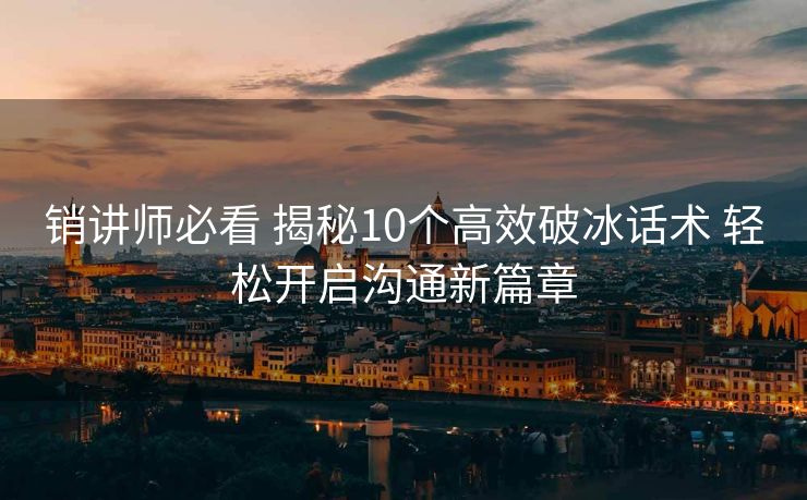 销讲师必看 揭秘10个高效破冰话术 轻松开启沟通新篇章 销讲师必看 揭秘10个高效破冰话术 轻松开启沟通新篇章
