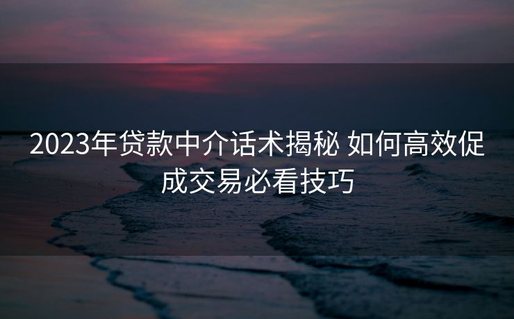2023年贷款中介话术揭秘 如何高效促成交易必看技巧 2023年贷款中介话术揭秘 如何高效促成交易必看技巧