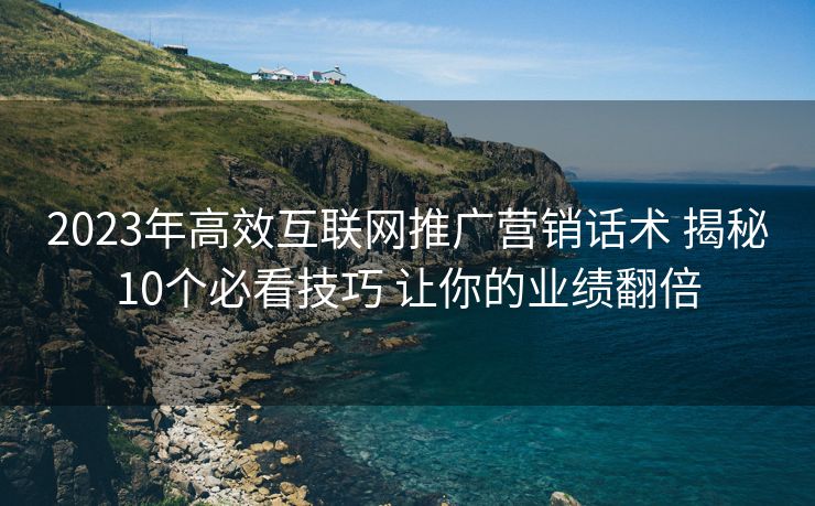 2023年高效互联网推广营销话术 揭秘10个必看技巧 让你的业绩翻倍 2023年高效互联网推广营销话术 揭秘10个必看技巧 让你的业绩翻倍