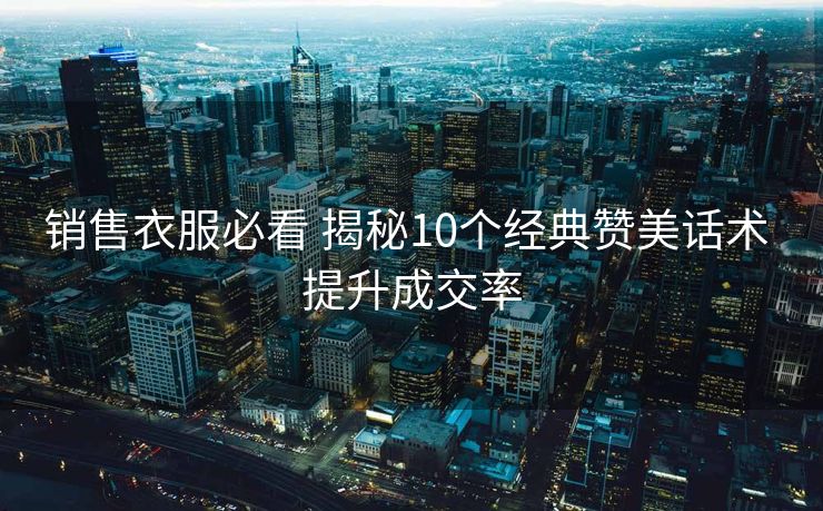 销售衣服必看 揭秘10个经典赞美话术 提升成交率