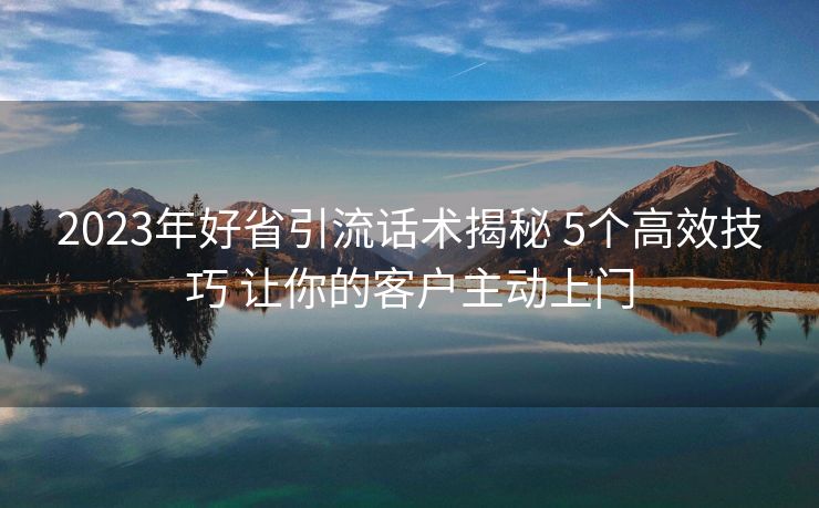 2023年好省引流话术揭秘 5个高效技巧 让你的客户主动上门 2023年好省引流话术揭秘 5个高效技巧 让你的客户主动上门