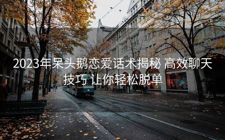 2023年呆头鹅恋爱话术揭秘 高效聊天技巧 让你轻松脱单 2023年呆头鹅恋爱话术揭秘 高效聊天技巧 让你轻松脱单