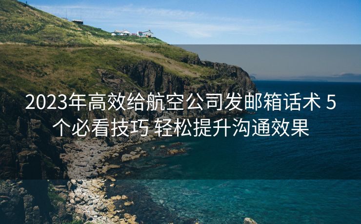 2023年高效给航空公司发邮箱话术 5个必看技巧 轻松提升沟通效果 2023年高效给航空公司发邮箱话术 5个必看技巧 轻松提升沟通效果