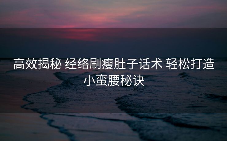 高效揭秘 经络刷瘦肚子话术 轻松打造小蛮腰秘诀
