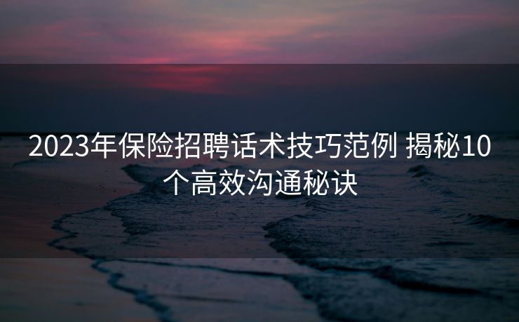2023年保险招聘话术技巧范例 揭秘10个高效沟通秘诀 2023年保险招聘话术技巧范例 揭秘10个高效沟通秘诀