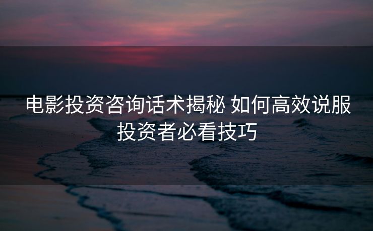 电影投资咨询话术揭秘 如何高效说服投资者必看技巧 电影投资咨询话术揭秘 如何高效说服投资者必看技巧